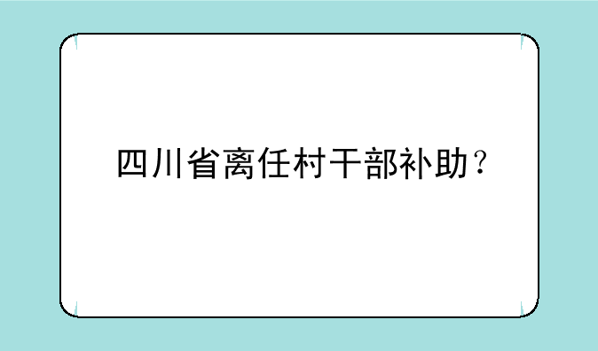 四川省离任村干部补助？