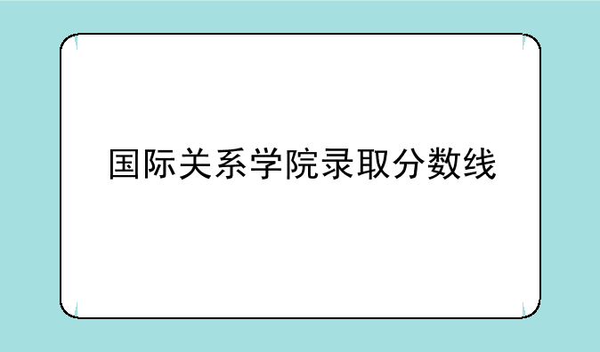 国际关系学院录取分数线