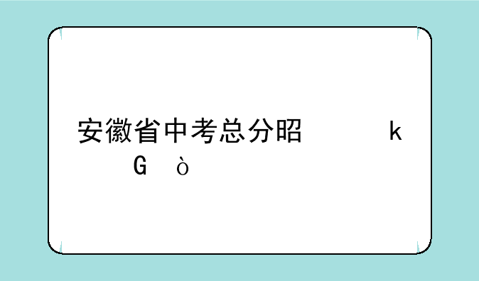 安徽省中考总分是多少？