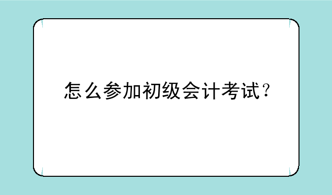 怎么参加初级会计考试？
