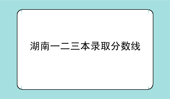 湖南一二三本录取分数线