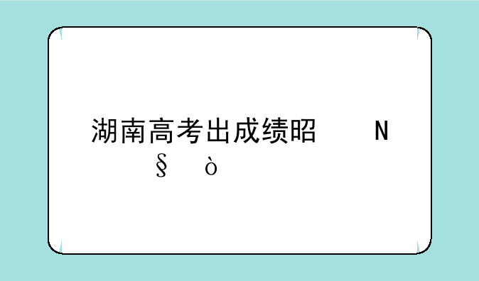 湖南高考出成绩是哪天？