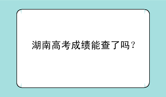 湖南高考成绩能查了吗？