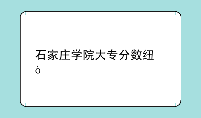 石家庄学院大专分数线？