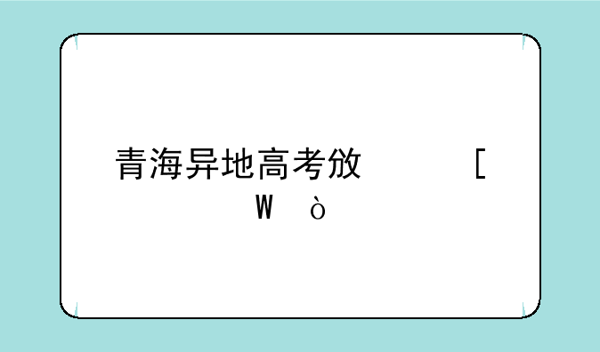 青海异地高考政策如何？
