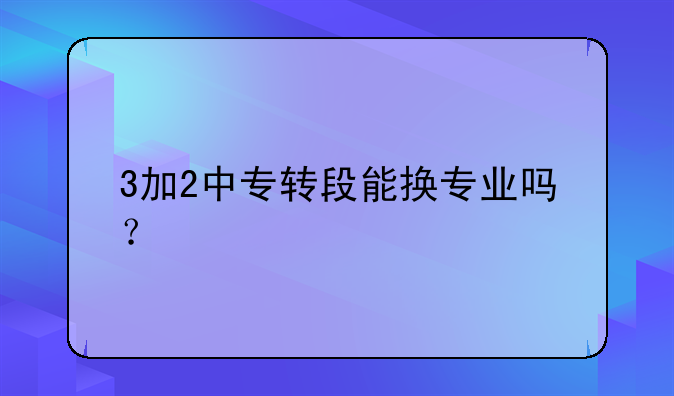 3加2中专转段能换专业吗？