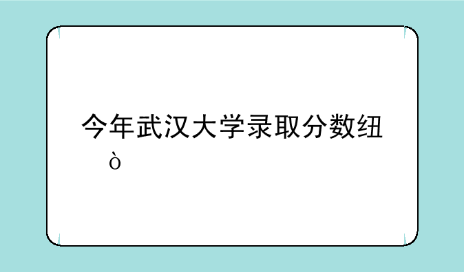 今年武汉大学录取分数线？