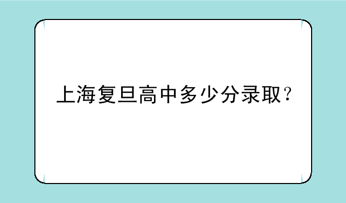 上海复旦高中多少分录取？