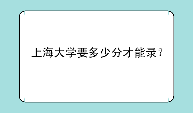 上海大学要多少分才能录？