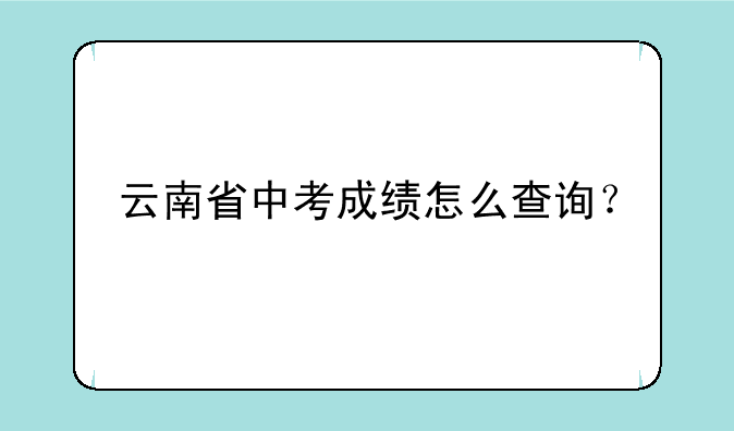 云南省中考成绩怎么查询？