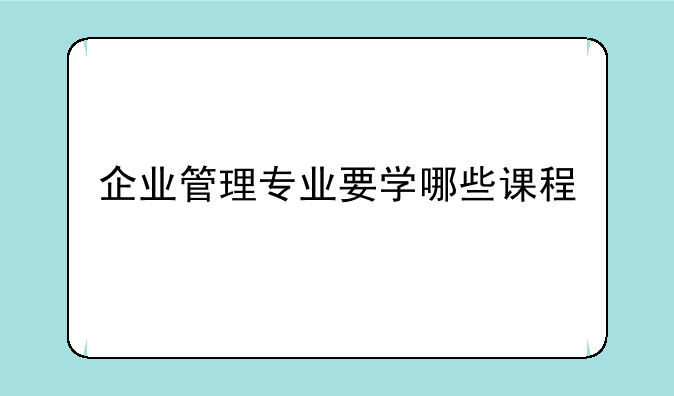 企业管理专业要学哪些课程