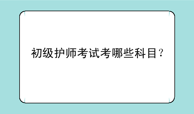 初级护师考试考哪些科目？