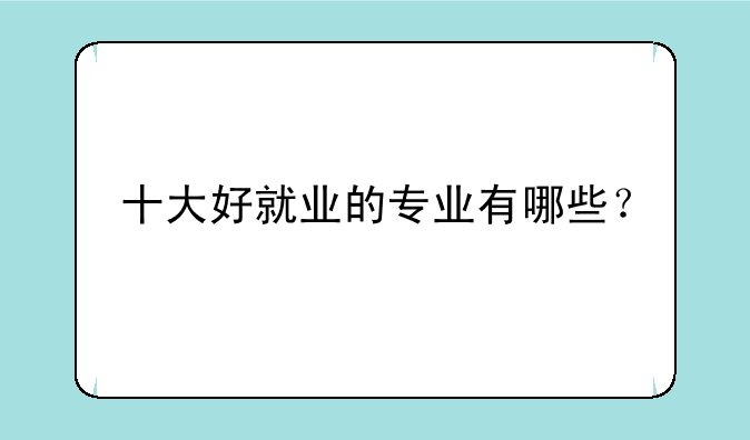十大好就业的专业有哪些？