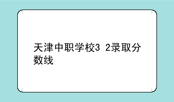 天津中职学校3+2录取分数线