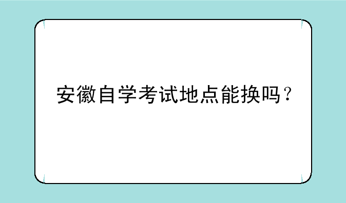 安徽自学考试地点能换吗？