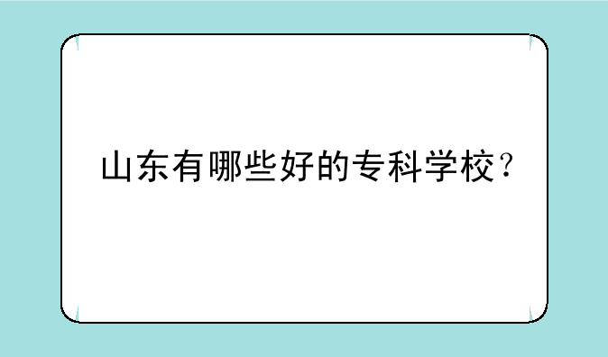 山东有哪些好的专科学校？