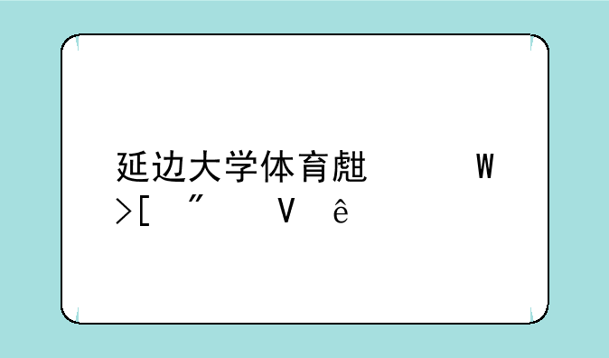 延边大学体育生录取分数线