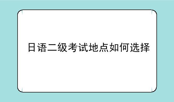 日语二级考试地点如何选择
