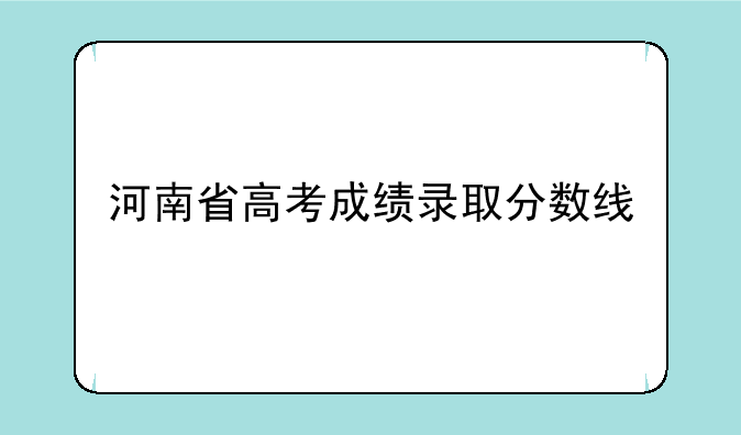 河南省高考成绩录取分数线
