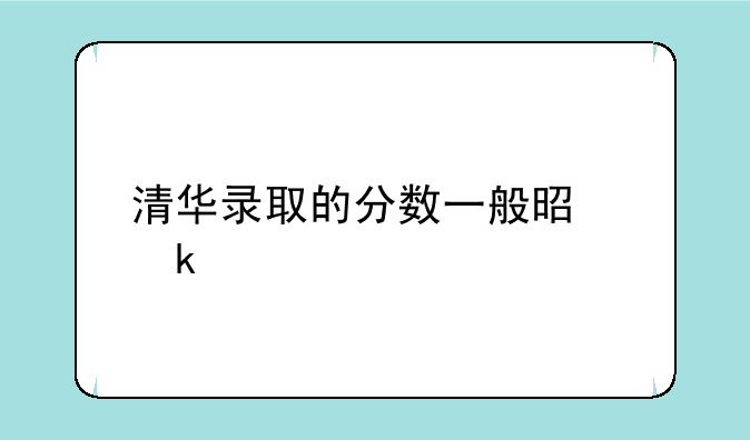 清华录取的分数一般是多少