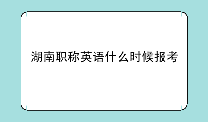 湖南职称英语什么时候报考