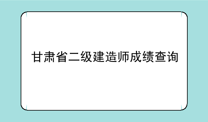 甘肃省二级建造师成绩查询