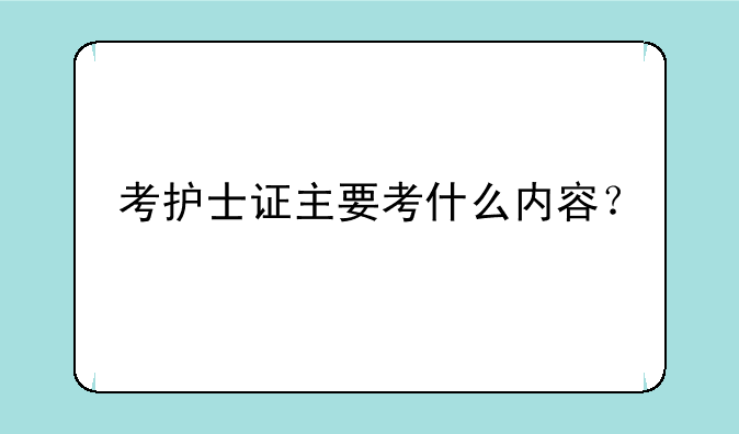 考护士证主要考什么内容？