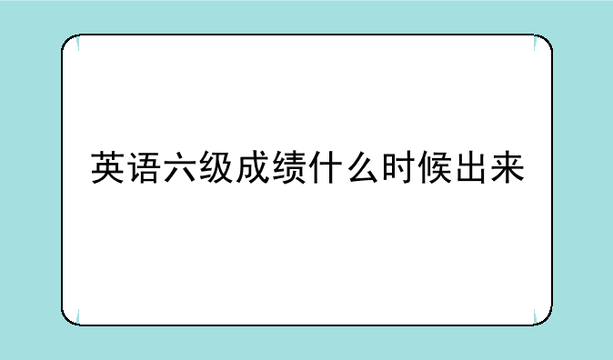 英语六级成绩什么时候出来