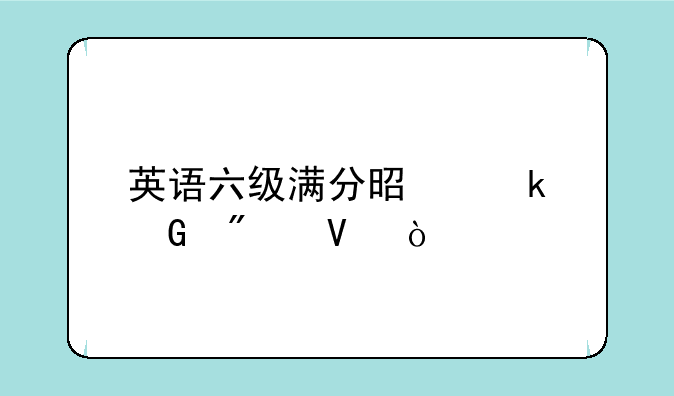 英语六级满分是多少分啊？