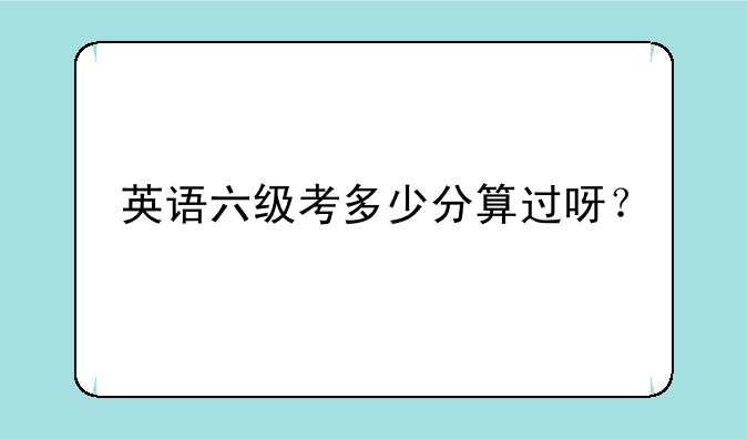 英语六级考多少分算过呀？