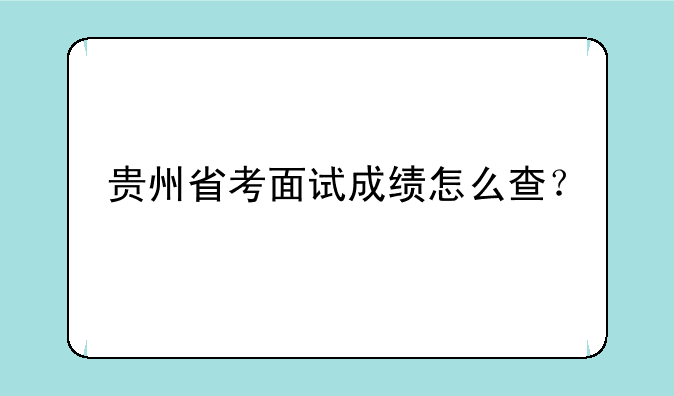 贵州省考面试成绩怎么查？