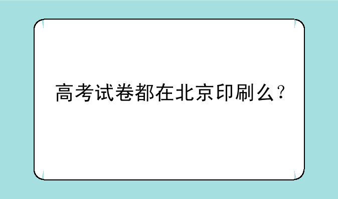 高考试卷都在北京印刷么？