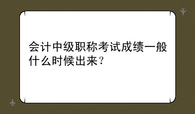 会计中级职称考试成绩一般什么时候出来？