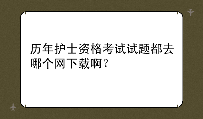 历年护士资格考试试题都去哪个网下载啊？