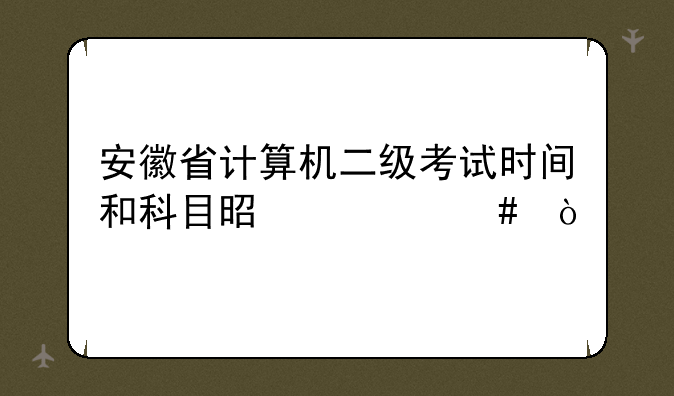 安徽省计算机二级考试时间和科目是什么？