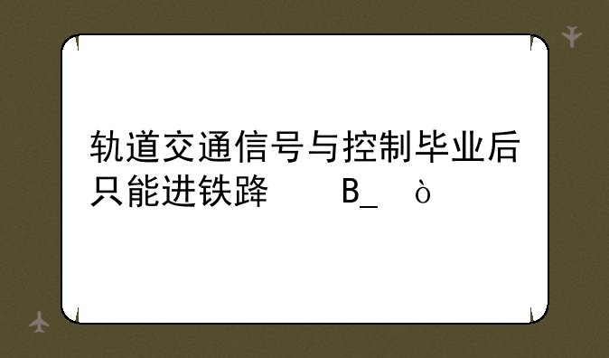 轨道交通信号与控制毕业后只能进铁路吗？