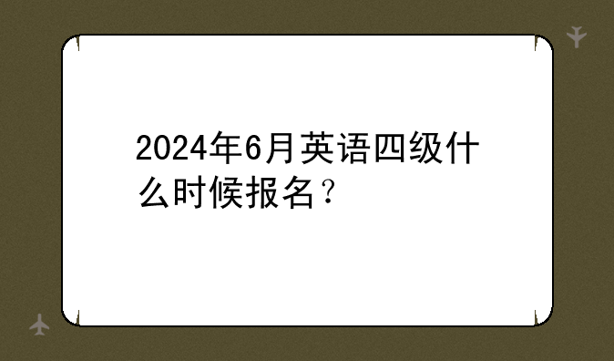 2024年6月英语四级什么时候报名？