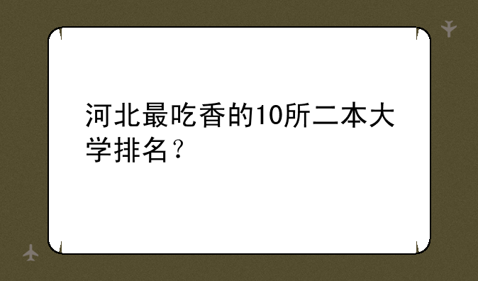 河北最吃香的10所二本大学排名？