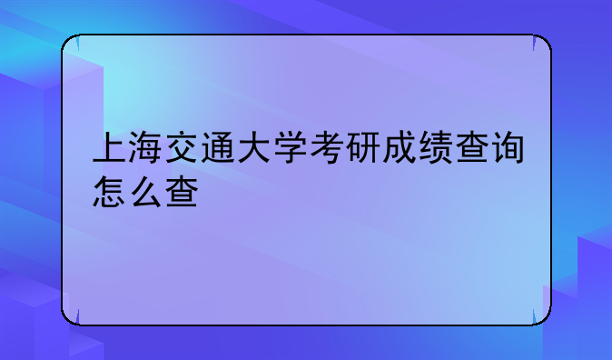 上海交通大学考研成绩查询怎么查