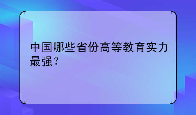中国哪些省份高等教育实力最强？