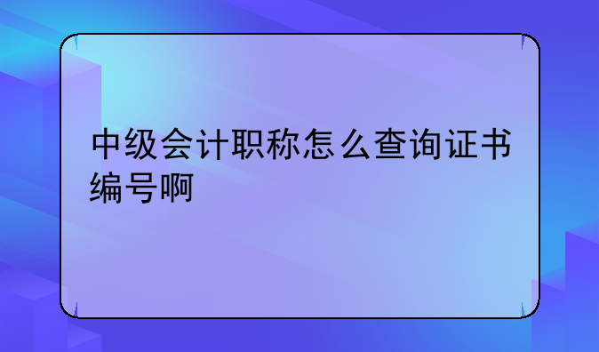 中级会计职称怎么查询证书编号啊