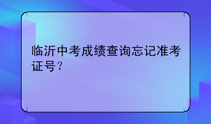 临沂中考成绩查询忘记准考证号？