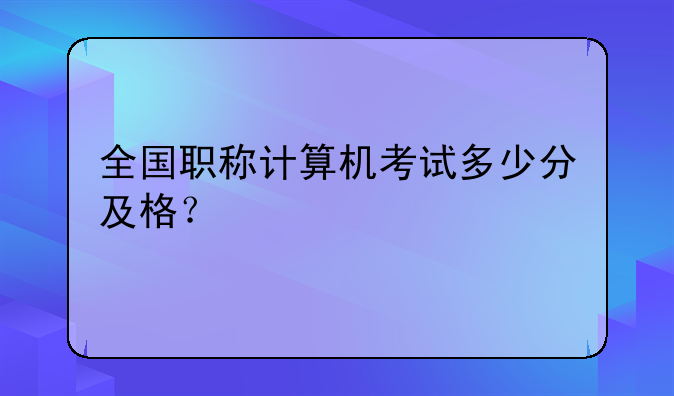 全国职称计算机考试多少分及格？