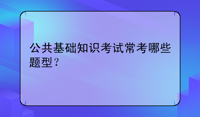 公共基础知识考试常考哪些题型？