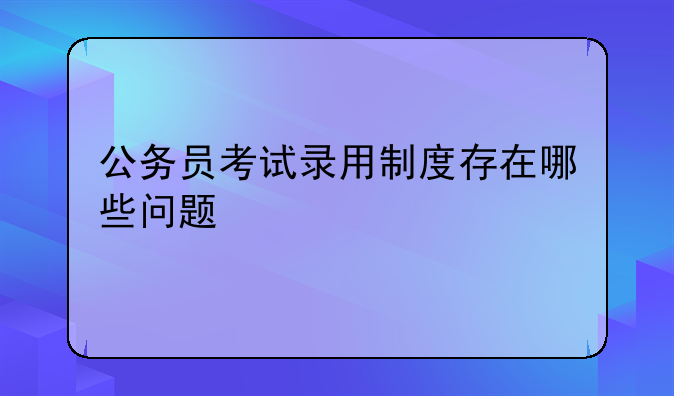 公务员考试录用制度存在哪些问题