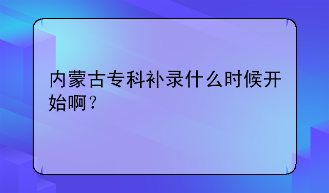 内蒙古专科补录什么时候开始啊？