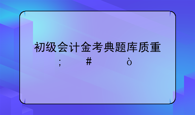 初级会计金考典题库质量怎么样？