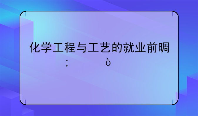 化学工程与工艺的就业前景怎样？