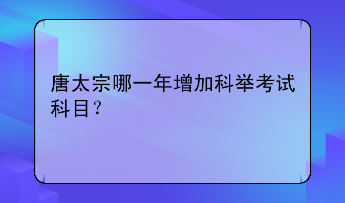 唐太宗哪一年增加科举考试科目？