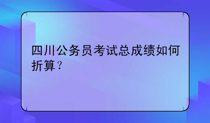 四川公务员考试总成绩如何折算？